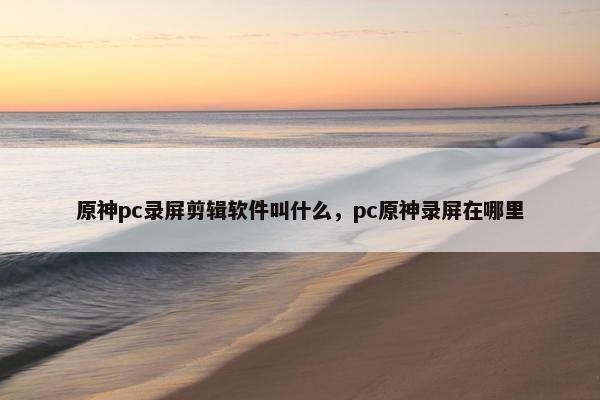 原神pc录屏剪辑软件叫什么，pc原神录屏在哪里
