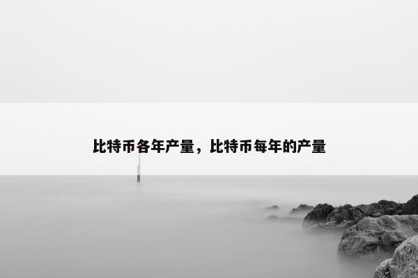 比特币各年产量，比特币每年的产量