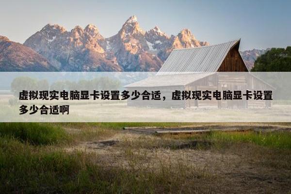 虚拟现实电脑显卡设置多少合适，虚拟现实电脑显卡设置多少合适啊