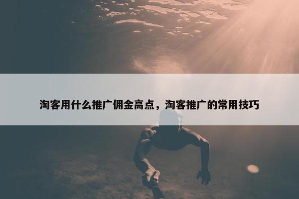 淘客用什么推广佣金高点，淘客推广的常用技巧