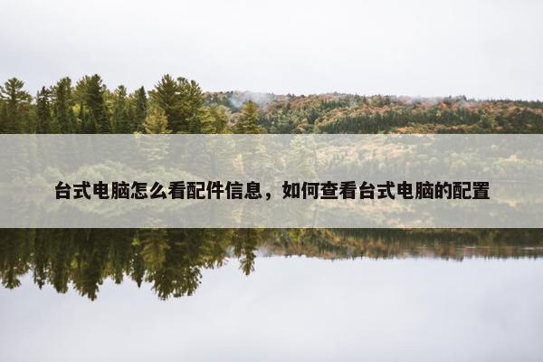 台式电脑怎么看配件信息，如何查看台式电脑的配置