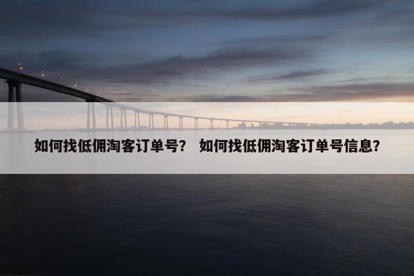 如何找低佣淘客订单号？ 如何找低佣淘客订单号信息？