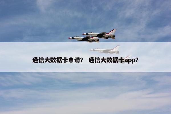 通信大数据卡申请？ 通信大数据卡app？