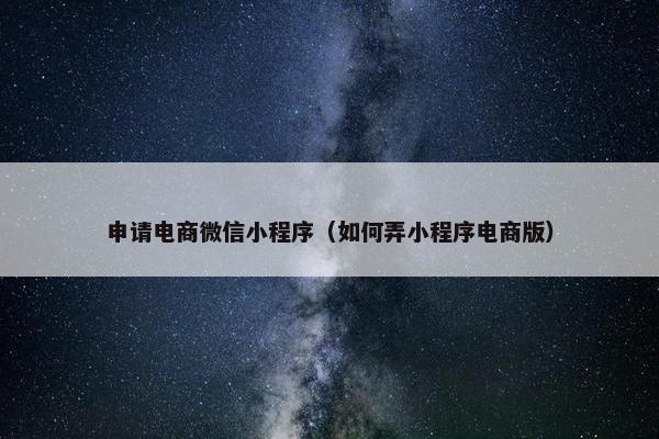 申请电商微信小程序（如何弄小程序电商版）