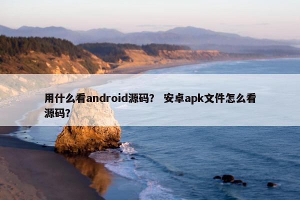 用什么看android源码？ 安卓apk文件怎么看源码？