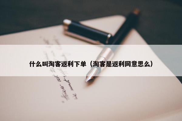 什么叫淘客返利下单（淘客是返利网意思么）