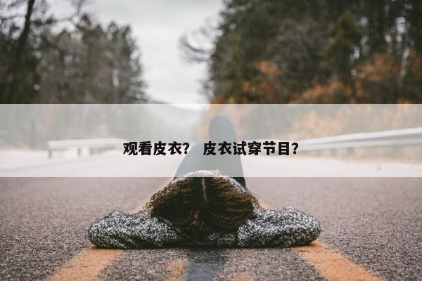 观看皮衣？ 皮衣试穿节目？