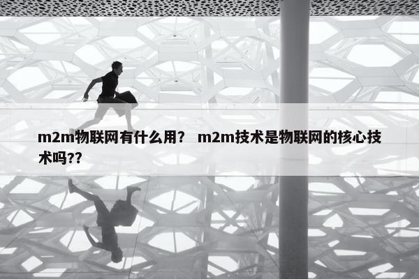 m2m物联网有什么用？ m2m技术是物联网的核心技术吗?？