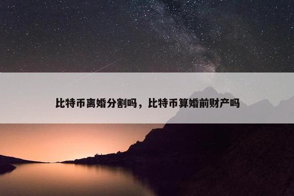 比特币离婚分割吗，比特币算婚前财产吗