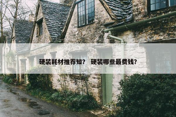 硬装耗材推荐知？ 硬装哪些最费钱？