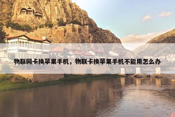 物联网卡换苹果手机，物联卡换苹果手机不能用怎么办