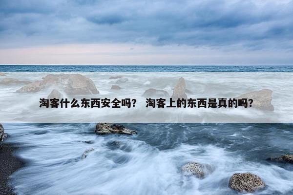 淘客什么东西安全吗？ 淘客上的东西是真的吗？