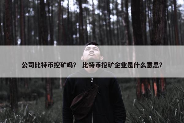 公司比特币挖矿吗？ 比特币挖矿企业是什么意思？