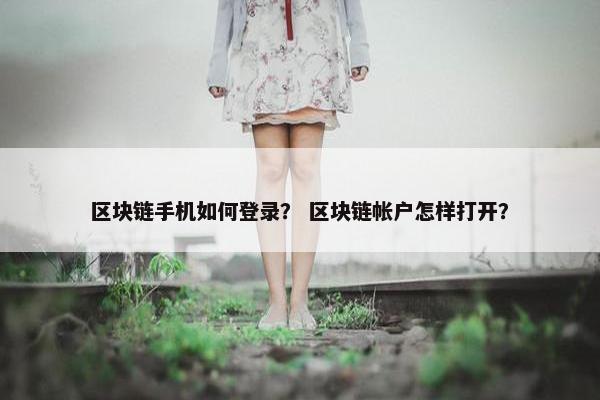 区块链手机如何登录？ 区块链帐户怎样打开？