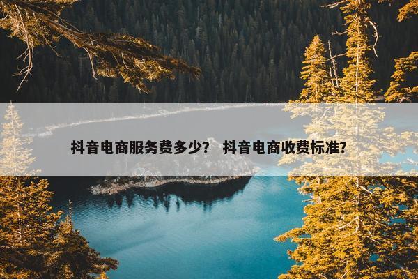 抖音电商服务费多少？ 抖音电商收费标准？