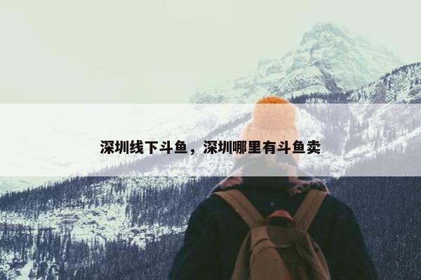 深圳线下斗鱼，深圳哪里有斗鱼卖