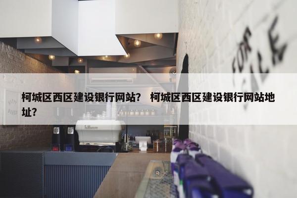 柯城区西区建设银行网站？ 柯城区西区建设银行网站地址？