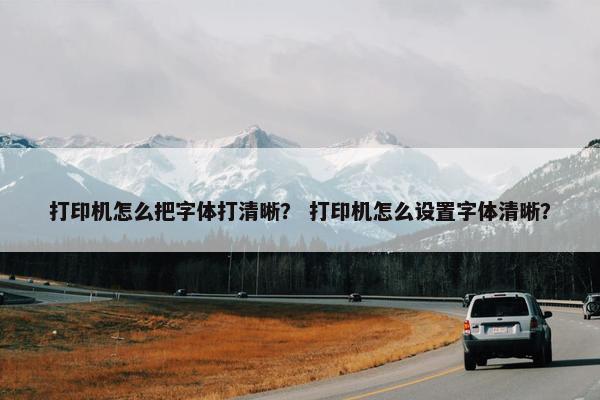 打印机怎么把字体打清晰？ 打印机怎么设置字体清晰？