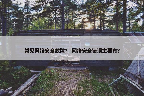 常见网络安全故障？ 网络安全错误主要有？