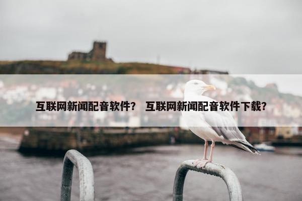 互联网新闻配音软件？ 互联网新闻配音软件下载？
