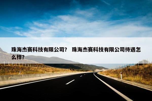 珠海杰赛科技有限公司？ 珠海杰赛科技有限公司待遇怎么样？