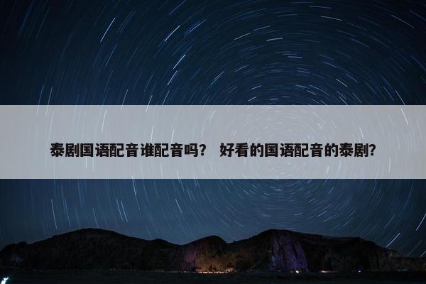 泰剧国语配音谁配音吗？ 好看的国语配音的泰剧？