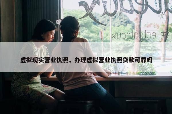 虚拟现实营业执照，办理虚拟营业执照贷款可靠吗