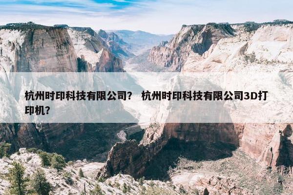 杭州时印科技有限公司？ 杭州时印科技有限公司3D打印机？