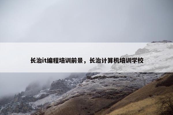 长治it编程培训前景，长治计算机培训学校