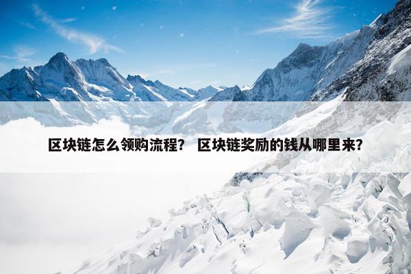 区块链怎么领购流程？ 区块链奖励的钱从哪里来？
