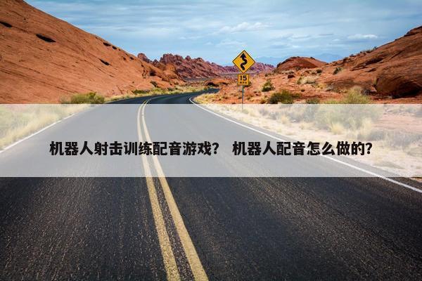 机器人射击训练配音游戏？ 机器人配音怎么做的？