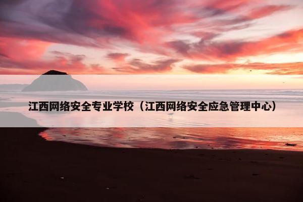 江西网络安全专业学校（江西网络安全应急管理中心）