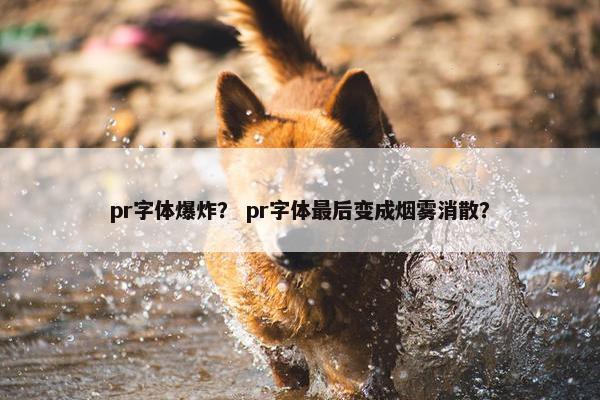 pr字体爆炸？ pr字体最后变成烟雾消散？