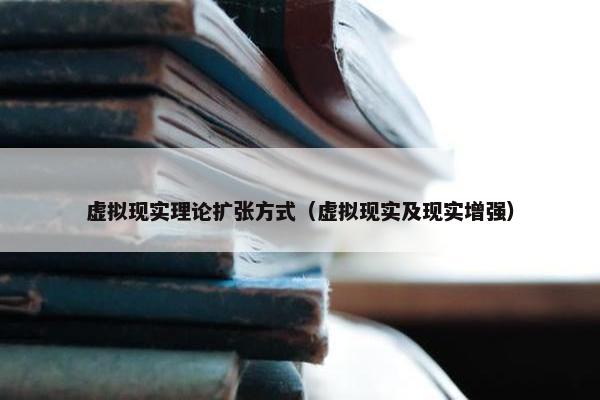 虚拟现实理论扩张方式（虚拟现实及现实增强）