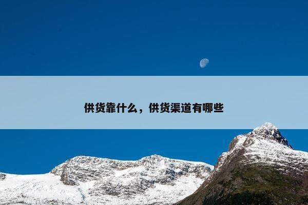 供货靠什么，供货渠道有哪些
