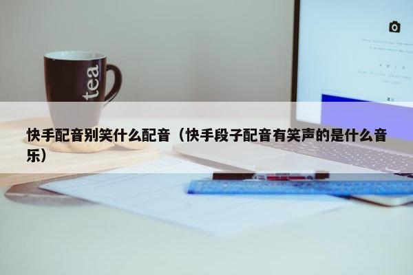 快手配音别笑什么配音（快手段子配音有笑声的是什么音乐）