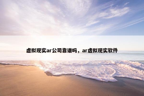 虚拟现实ar公司靠谱吗，ar虚拟现实软件
