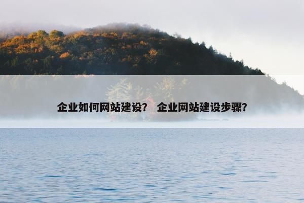 企业如何网站建设？ 企业网站建设步骤？