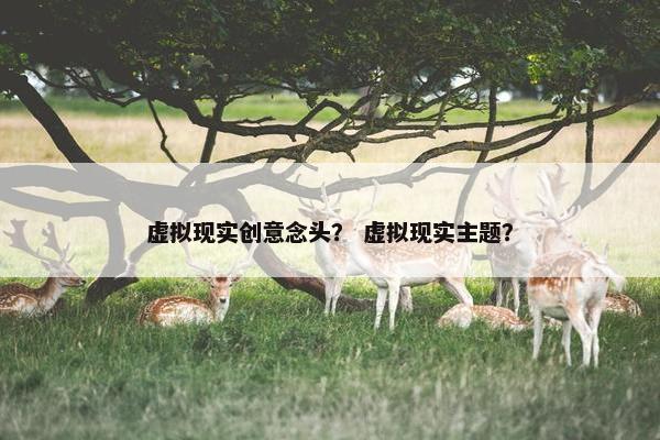虚拟现实创意念头？ 虚拟现实主题？