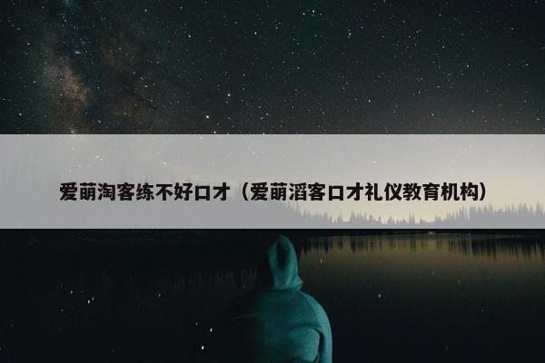 爱萌淘客练不好口才（爱萌滔客口才礼仪教育机构）