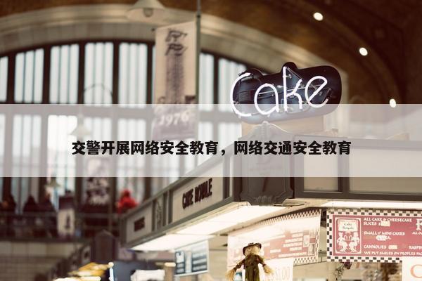 交警开展网络安全教育，网络交通安全教育