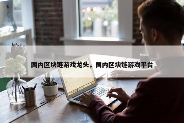 国内区块链游戏龙头，国内区块链游戏平台