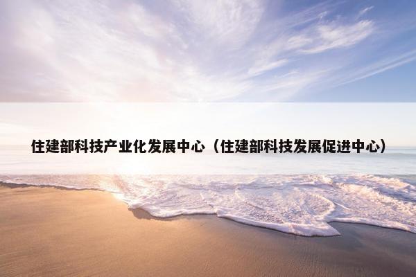 住建部科技产业化发展中心（住建部科技发展促进中心）