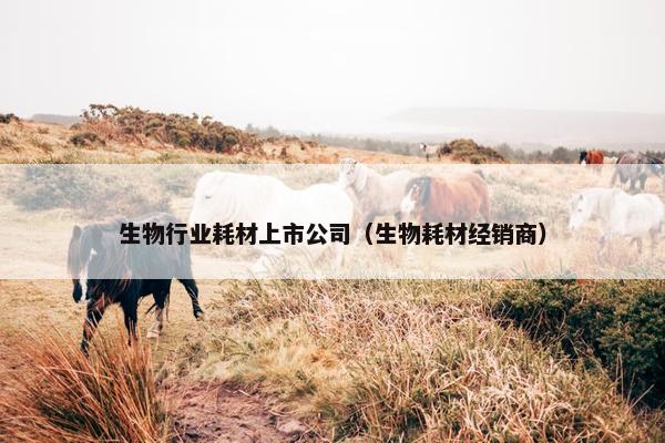生物行业耗材上市公司（生物耗材经销商）