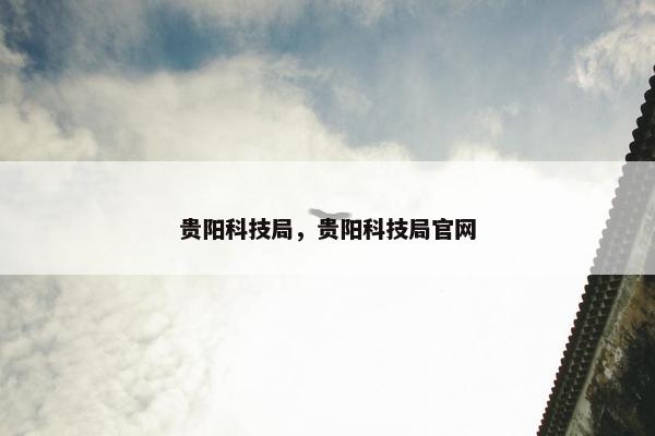 贵阳科技局，贵阳科技局官网