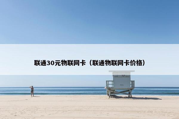联通30元物联网卡（联通物联网卡价格）