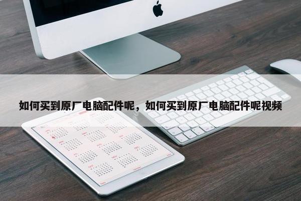 如何买到原厂电脑配件呢，如何买到原厂电脑配件呢视频