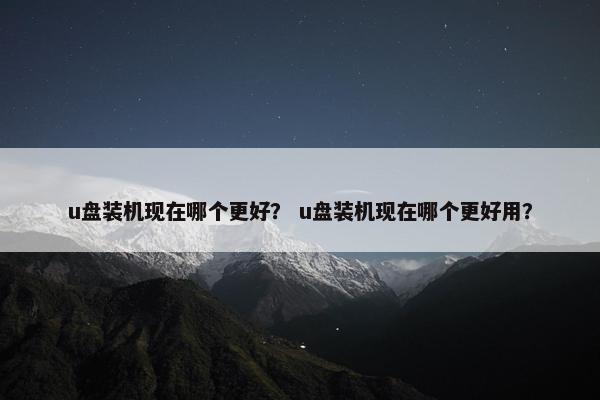 u盘装机现在哪个更好？ u盘装机现在哪个更好用？