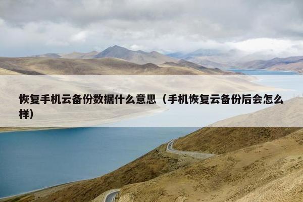 恢复手机云备份数据什么意思（手机恢复云备份后会怎么样）