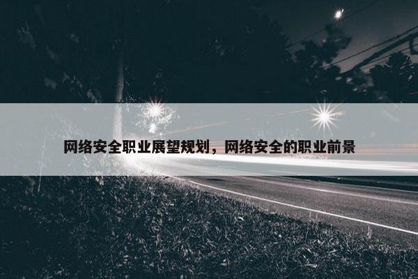 网络安全职业展望规划，网络安全的职业前景
